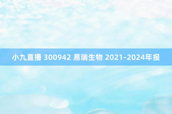 小九直播 300942 易瑞生物 2021-2024年报