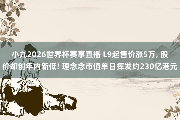 小九2026世界杯赛事直播 L9起售价涨5万, 股价却创年内新低! 理念念市值单日挥发约230亿港元