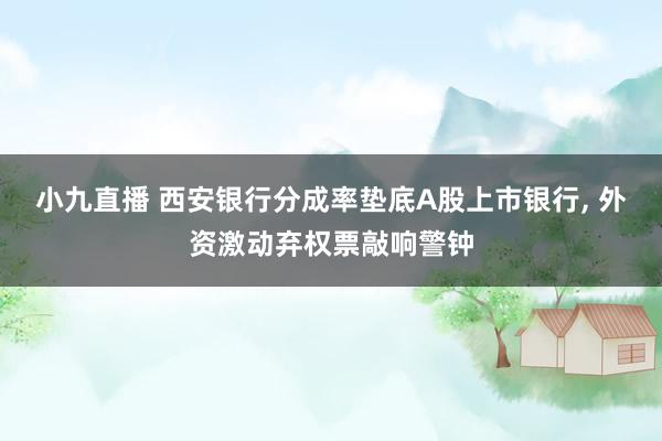 小九直播 西安银行分成率垫底A股上市银行, 外资激动弃权票敲响警钟