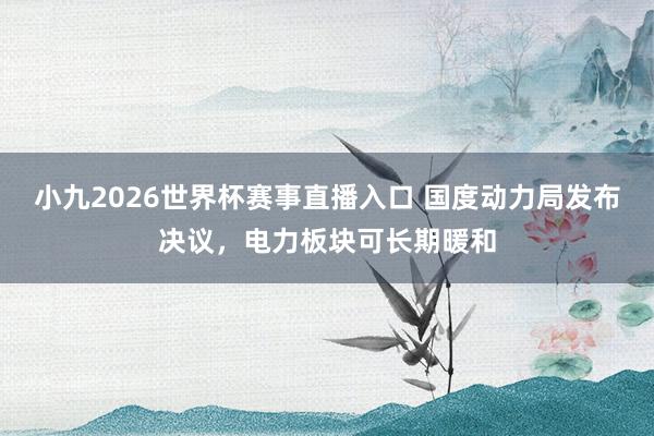 小九2026世界杯赛事直播入口 国度动力局发布决议，电力板块可长期暖和