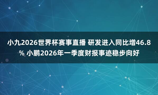 小九2026世界杯赛事直播 研发进入同比增46.8% 小鹏2026年一季度财报事迹稳步向好