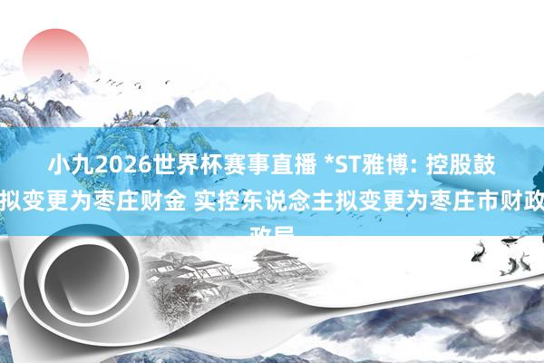 小九2026世界杯赛事直播 *ST雅博: 控股鼓励拟变更为枣庄财金 实控东说念主拟变更为枣庄市财政局