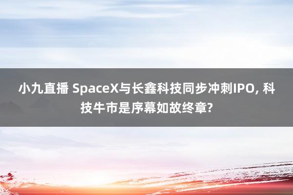 小九直播 SpaceX与长鑫科技同步冲刺IPO, 科技牛市是序幕如故终章?