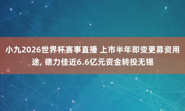小九2026世界杯赛事直播 上市半年即变更募资用途, 德力佳近6.6亿元资金转投无锡