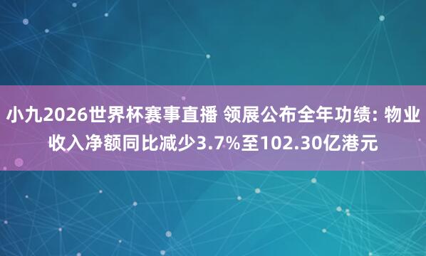 小九2026世界杯赛事直播 领展公布全年功绩: 物业收入净额同比减少3.7%至102.30亿港元