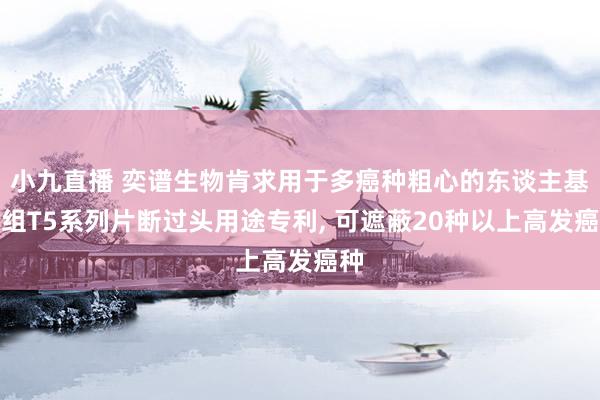 小九直播 奕谱生物肯求用于多癌种粗心的东谈主基因组T5系列片断过头用途专利, 可遮蔽20种以上高发癌种