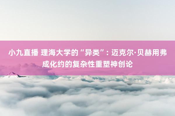 小九直播 理海大学的“异类”: 迈克尔·贝赫用弗成化约的复杂性重塑神创论