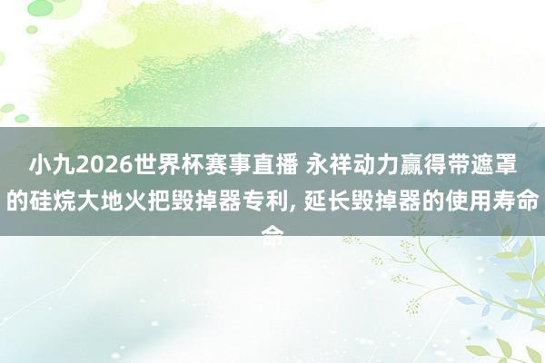 小九2026世界杯赛事直播 永祥动力赢得带遮罩的硅烷大地火把毁掉器专利, 延长毁掉器的使用寿命