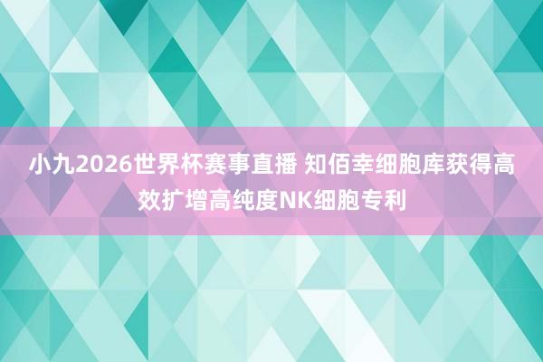 小九2026世界杯赛事直播 知佰幸细胞库获得高效扩增高纯度NK细胞专利