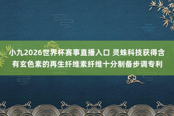 小九2026世界杯赛事直播入口 灵蛛科技获得含有玄色素的再生纤维素纤维十分制备步调专利