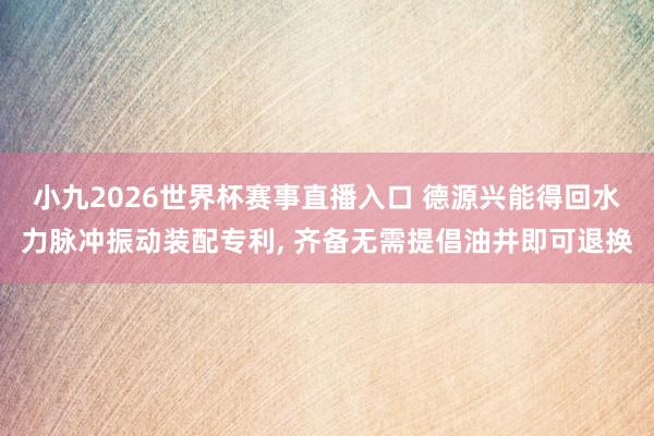 小九2026世界杯赛事直播入口 德源兴能得回水力脉冲振动装配专利, 齐备无需提倡油井即可退换