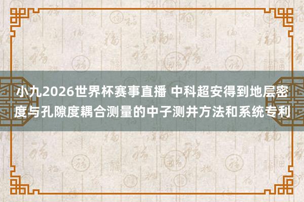 小九2026世界杯赛事直播 中科超安得到地层密度与孔隙度耦合测量的中子测井方法和系统专利