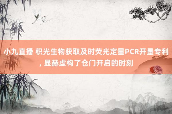 小九直播 积光生物获取及时荧光定量PCR开垦专利, 显赫虚构了仓门开启的时刻