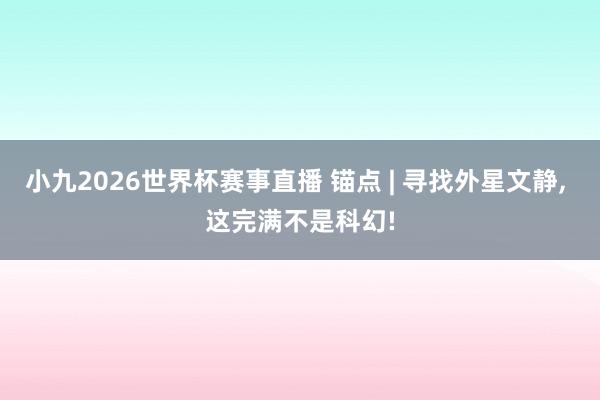 小九2026世界杯赛事直播 锚点 | 寻找外星文静, 这完满不是科幻!