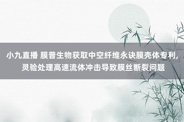 小九直播 膜普生物获取中空纤维永诀膜壳体专利, 灵验处理高速流体冲击导致膜丝断裂问题