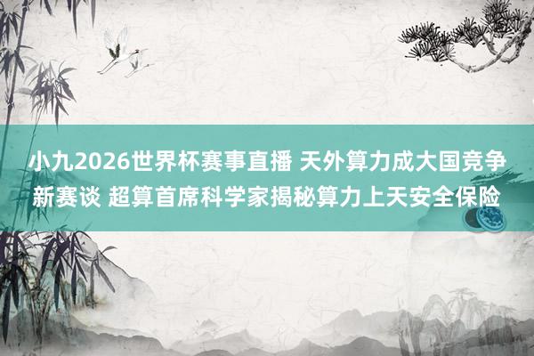 小九2026世界杯赛事直播 天外算力成大国竞争新赛谈 超算首席科学家揭秘算力上天安全保险