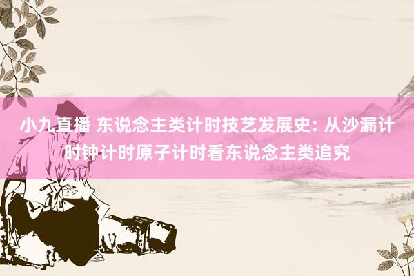 小九直播 东说念主类计时技艺发展史: 从沙漏计时钟计时原子计时看东说念主类追究