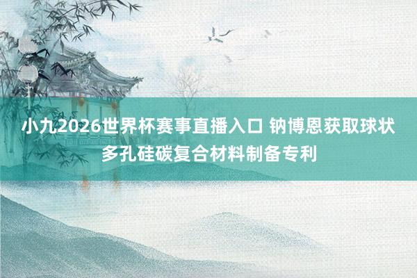 小九2026世界杯赛事直播入口 钠博恩获取球状多孔硅碳复合材料制备专利