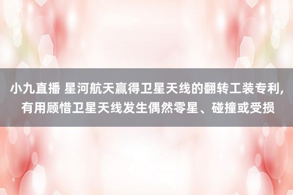 小九直播 星河航天赢得卫星天线的翻转工装专利, 有用顾惜卫星天线发生偶然零星、碰撞或受损