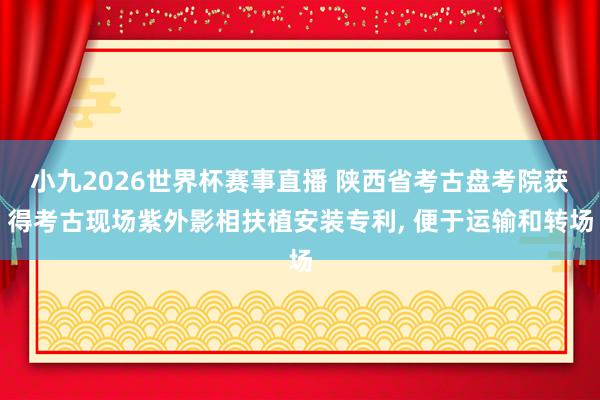 小九2026世界杯赛事直播 陕西省考古盘考院获得考古现场紫外影相扶植安装专利, 便于运输和转场