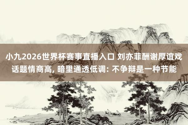 小九2026世界杯赛事直播入口 刘亦菲酬谢厚谊戏话题情商高, 暗里通透低调: 不争辩是一种节能