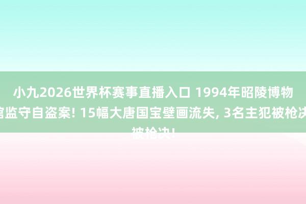 小九2026世界杯赛事直播入口 1994年昭陵博物馆监守自盗案! 15幅大唐国宝壁画流失, 3名主犯被枪决!