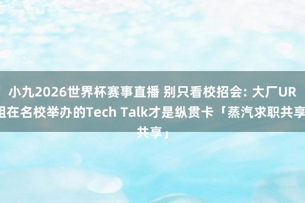 小九2026世界杯赛事直播 别只看校招会: 大厂UR组在名校举办的Tech Talk才是纵贯卡「蒸汽求职共享」