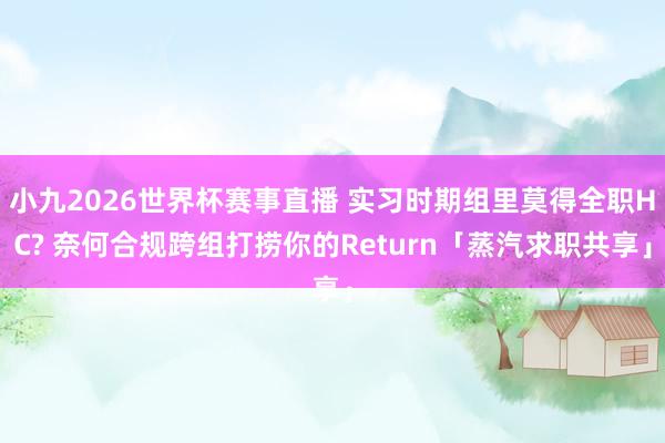 小九2026世界杯赛事直播 实习时期组里莫得全职HC? 奈何合规跨组打捞你的Return「蒸汽求职共享」
