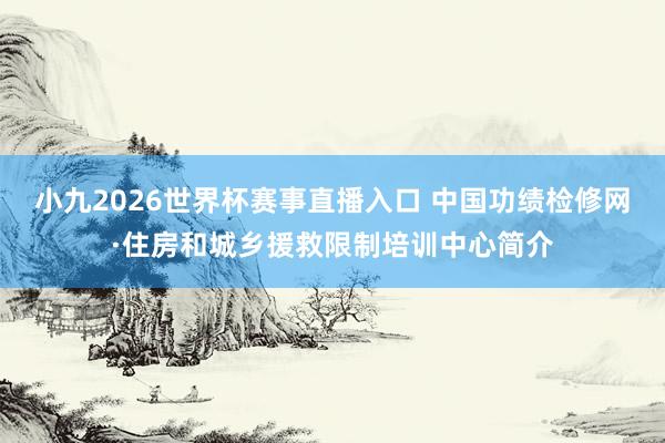 小九2026世界杯赛事直播入口 中国功绩检修网·住房和城乡援救限制培训中心简介