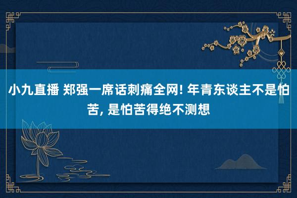 小九直播 郑强一席话刺痛全网! 年青东谈主不是怕苦, 是怕苦得绝不测想