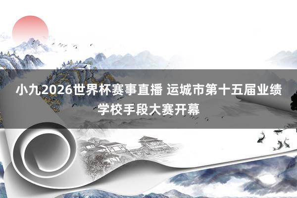 小九2026世界杯赛事直播 运城市第十五届业绩学校手段大赛开幕