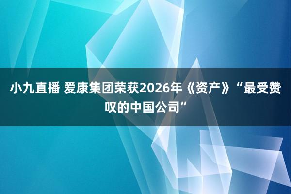 小九直播 爱康集团荣获2026年《资产》“最受赞叹的中国公司”