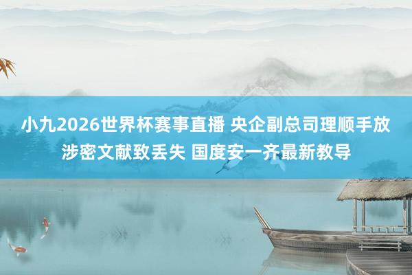 小九2026世界杯赛事直播 央企副总司理顺手放涉密文献致丢失 国度安一齐最新教导