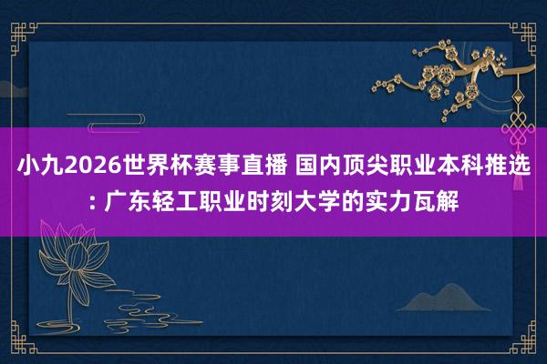 小九2026世界杯赛事直播 国内顶尖职业本科推选: 广东轻工职业时刻大学的实力瓦解