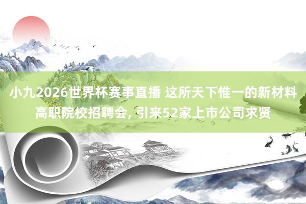 小九2026世界杯赛事直播 这所天下惟一的新材料高职院校招聘会, 引来52家上市公司求贤