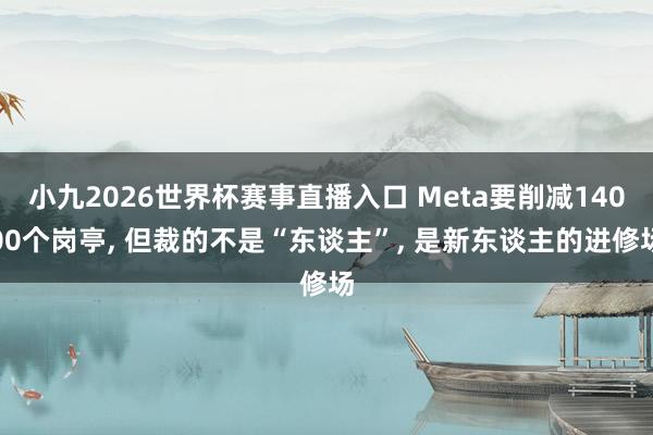 小九2026世界杯赛事直播入口 Meta要削减14000个岗亭, 但裁的不是“东谈主”, 是新东谈主的进修场