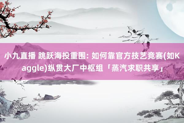 小九直播 跳跃海投重围: 如何靠官方技艺竞赛(如Kaggle)纵贯大厂中枢组「蒸汽求职共享」