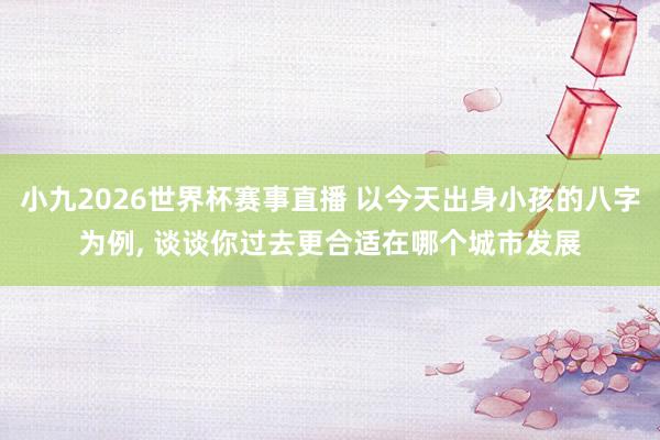 小九2026世界杯赛事直播 以今天出身小孩的八字为例, 谈谈你过去更合适在哪个城市发展