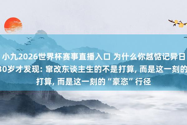 小九2026世界杯赛事直播入口 为什么你越惦记异日, 越活越累? 30岁才发现: 窜改东谈主生的不是打算, 而是这一刻的“豪恣”行径