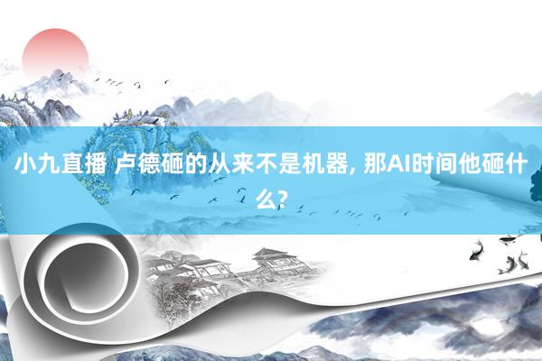 小九直播 卢德砸的从来不是机器, 那AI时间他砸什么?