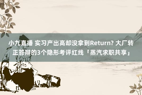 小九直播 实习产出高却没拿到Return? 大厂转正答辩的3个隐形考评红线「蒸汽求职共享」