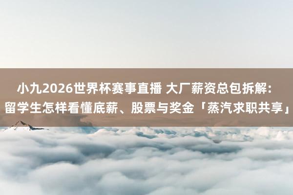 小九2026世界杯赛事直播 大厂薪资总包拆解: 留学生怎样看懂底薪、股票与奖金「蒸汽求职共享」