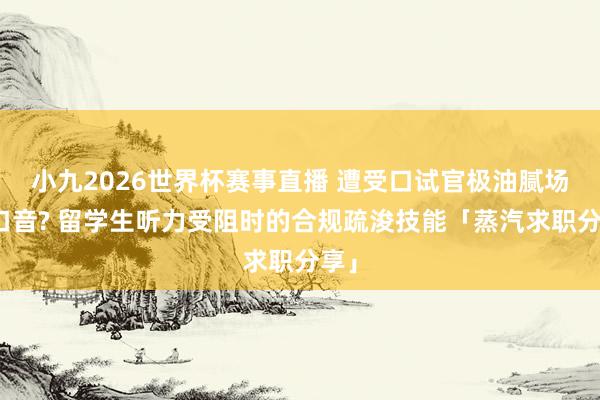 小九2026世界杯赛事直播 遭受口试官极油腻场所口音? 留学生听力受阻时的合规疏浚技能「蒸汽求职分享」