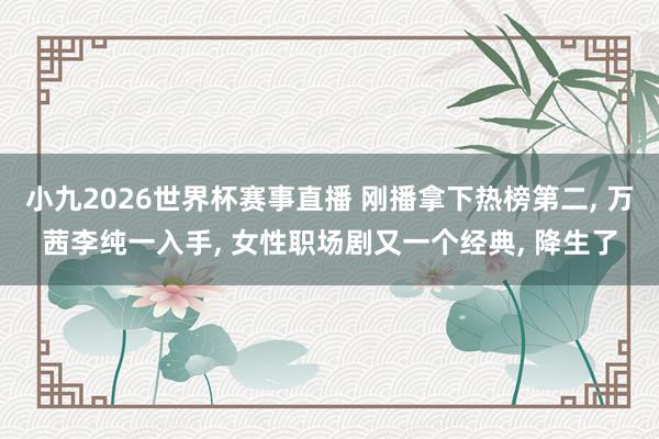 小九2026世界杯赛事直播 刚播拿下热榜第二, 万茜李纯一入手, 女性职场剧又一个经典, 降生了