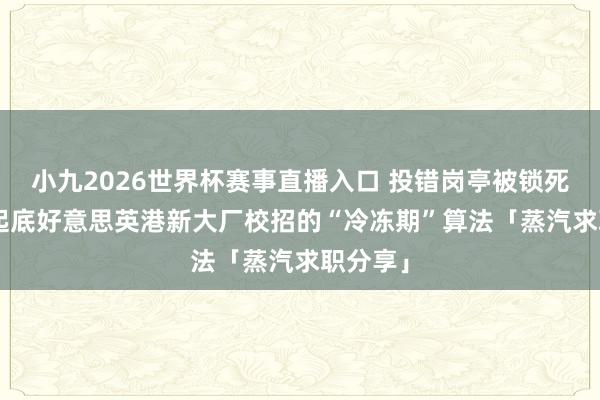 小九2026世界杯赛事直播入口 投错岗亭被锁死半年? 起底好意思英港新大厂校招的“冷冻期”算法「蒸汽求职分享」