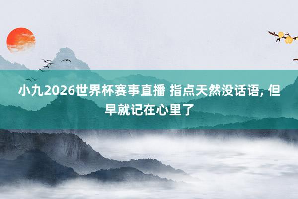 小九2026世界杯赛事直播 指点天然没话语, 但早就记在心里了