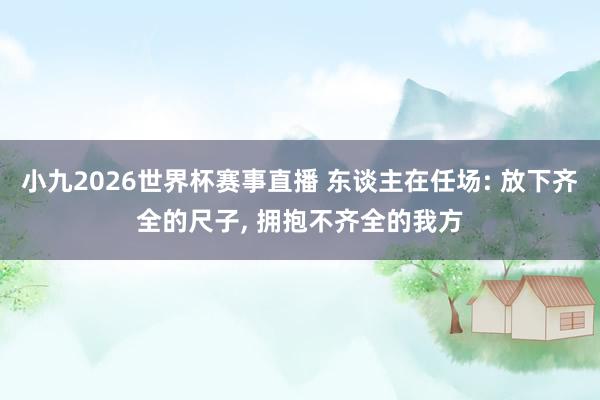 小九2026世界杯赛事直播 东谈主在任场: 放下齐全的尺子, 拥抱不齐全的我方