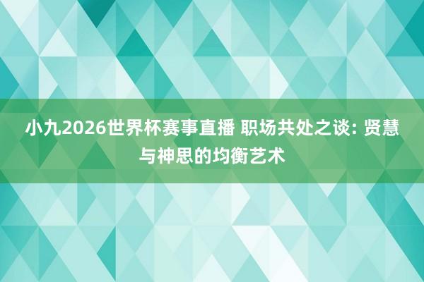 小九2026世界杯赛事直播 职场共处之谈: 贤慧与神思的均衡艺术