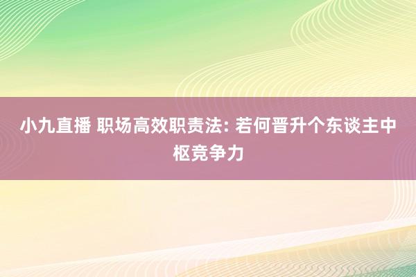 小九直播 职场高效职责法: 若何晋升个东谈主中枢竞争力