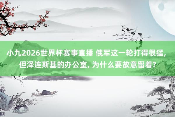小九2026世界杯赛事直播 俄军这一轮打得很猛, 但泽连斯基的办公室, 为什么要故意留着?